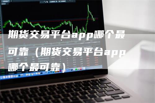 期货交易平台app哪个最可靠（期货交易平台app哪个最可靠）