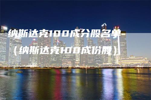 纳斯达克100成分股名单（纳斯达克100成份股）