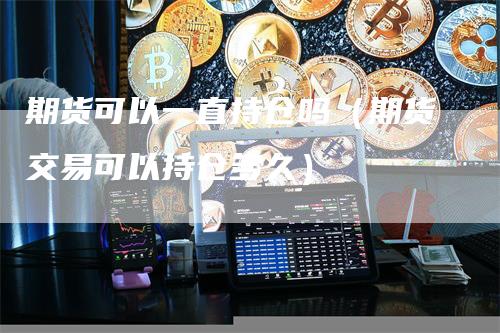 期货可以一直持仓吗（期货交易可以持仓多久）