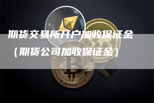期货交易所开户加收保证金（期货公司加收保证金）