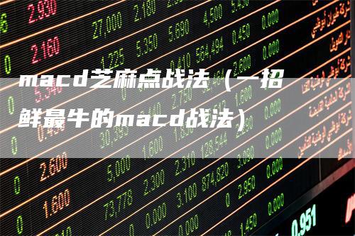 macd芝麻点战法（一招鲜最牛的macd战法）