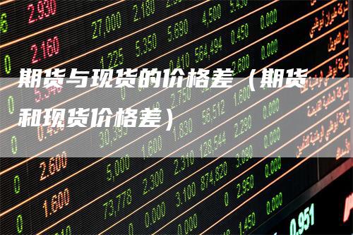 期货与现货的价格差（期货和现货价格差）
