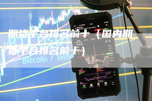 期货平台排名前十（国内期货平台排名前十）