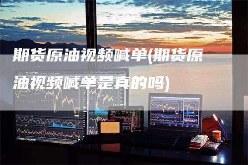 期货原油视频喊单(期货原油视频喊单是真的吗)
