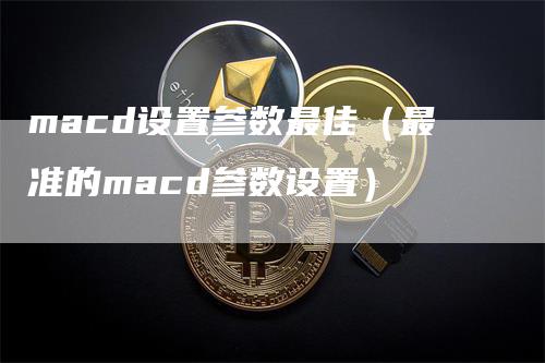 macd设置参数最佳（最准的macd参数设置）