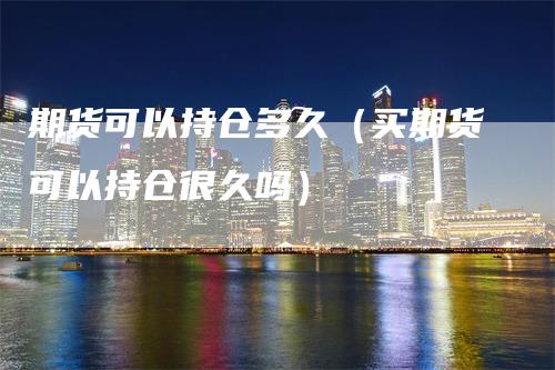 期货可以持仓多久（买期货可以持仓很久吗）