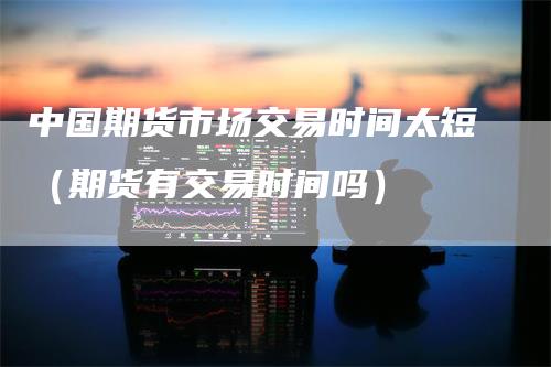 中国期货市场交易时间太短（期货有交易时间吗）