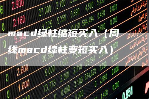macd绿柱缩短买入（周线macd绿柱变短买入）