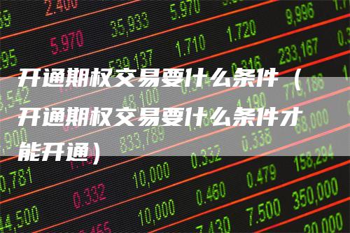 开通期权交易要什么条件（开通期权交易要什么条件才能开通）