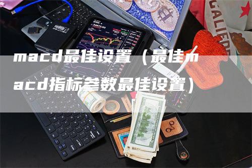 macd最佳设置（最佳macd指标参数最佳设置）