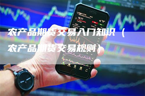 农产品期货交易入门知识（农产品期货交易规则）