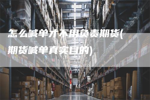 怎么喊单才不用负责期货(期货喊单真实目的)