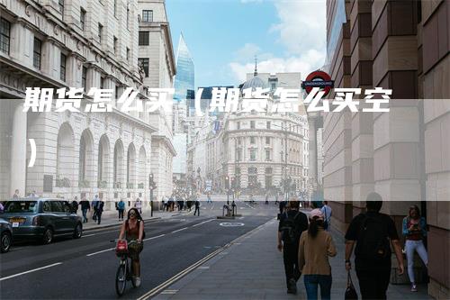 期货怎么买（期货怎么买空）