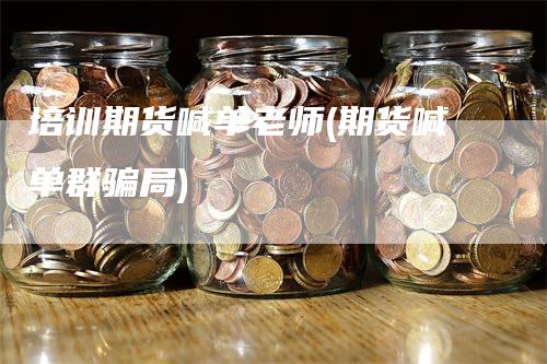 培训期货喊单老师(期货喊单群骗局)