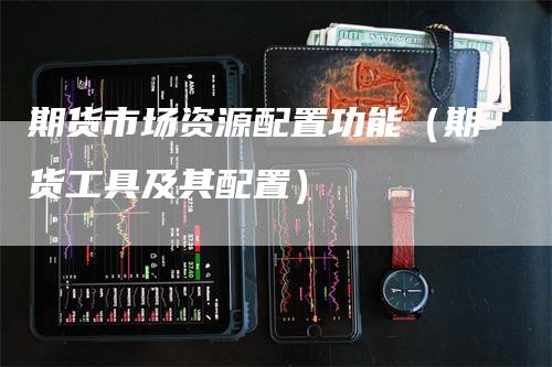 期货市场资源配置功能（期货工具及其配置）
