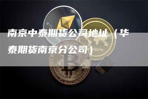 南京中泰期货公司地址（华泰期货南京分公司）