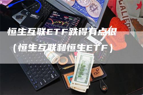 恒生互联ETF跌得有点狠（恒生互联和恒生ETF）