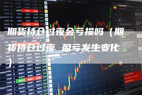 期货持仓过夜会亏损吗（期货持仓过夜 盈亏发生变化）
