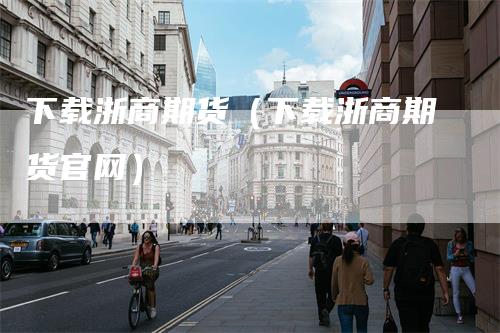 下载浙商期货（下载浙商期货官网）