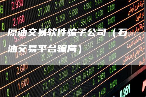 原油交易软件骗子公司（石油交易平台骗局）