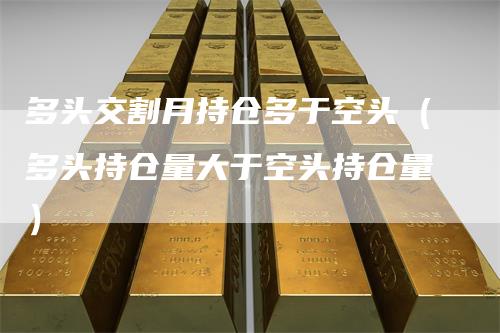 多头交割月持仓多于空头（多头持仓量大于空头持仓量）