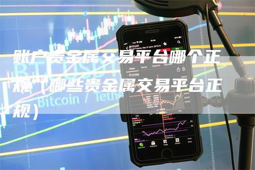 账户贵金属交易平台哪个正规（哪些贵金属交易平台正规）