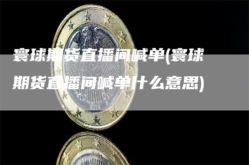 寰球期货直播间喊单(寰球期货直播间喊单什么意思)