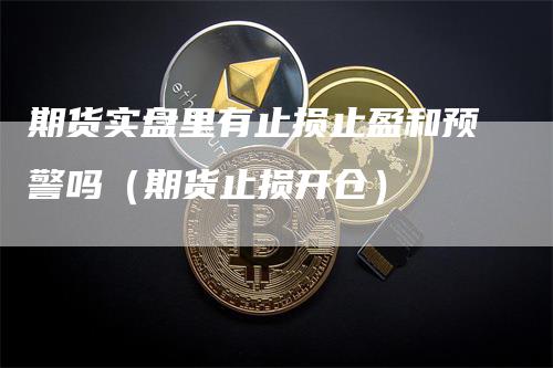 期货实盘里有止损止盈和预警吗（期货止损开仓）
