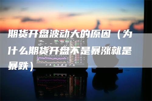 期货开盘波动大的原因（为什么期货开盘不是暴涨就是暴跌）