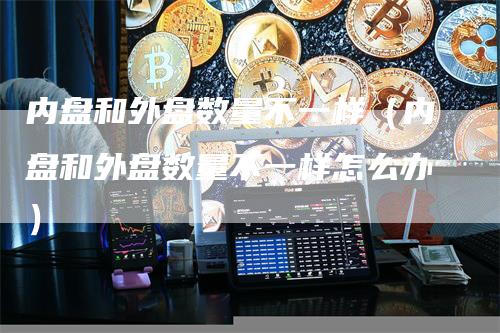 内盘和外盘数量不一样（内盘和外盘数量不一样怎么办）
