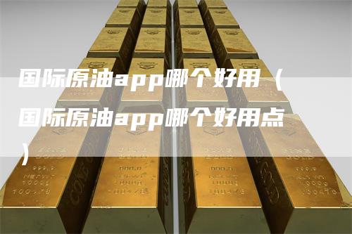 国际原油app哪个好用（国际原油app哪个好用点）