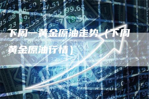 下周一黄金原油走势（下周黄金原油行情）