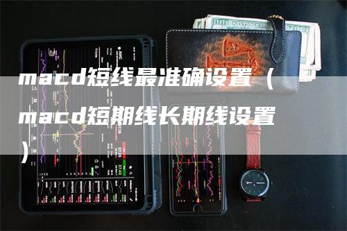 macd短线最准确设置（macd短期线长期线设置）