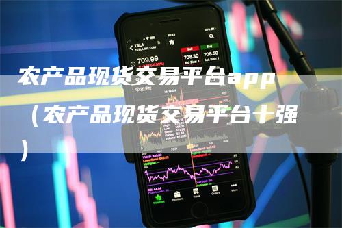农产品现货交易平台app（农产品现货交易平台十强）