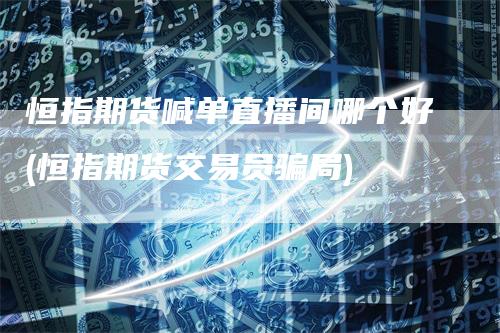 恒指期货喊单直播间哪个好(恒指期货交易员骗局)