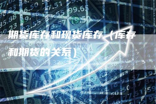 期货库存和现货库存（库存和期货的关系）