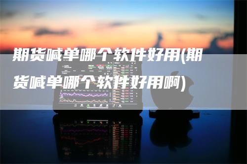 期货喊单哪个软件好用(期货喊单哪个软件好用啊)