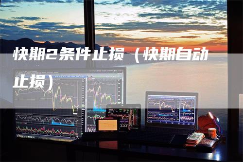 快期2条件止损（快期自动止损）