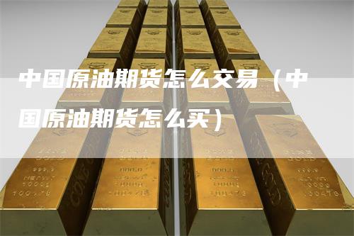 中国原油期货怎么交易（中国原油期货怎么买）