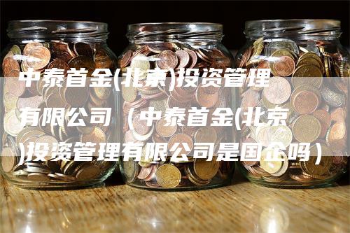 中泰首金(北京)投资管理有限公司（中泰首金(北京)投资管理有限公司是国企吗）