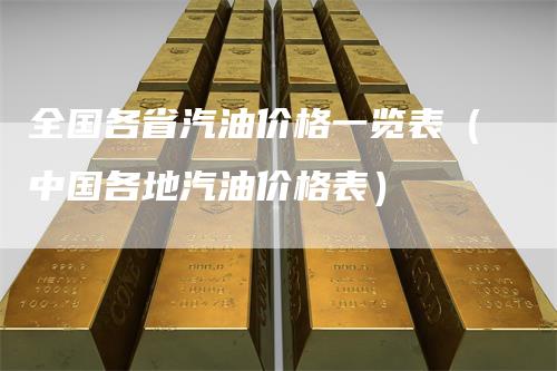 全国各省汽油价格一览表（中国各地汽油价格表）