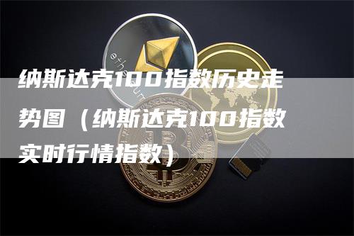 纳斯达克100指数历史走势图（纳斯达克100指数实时行情指数）