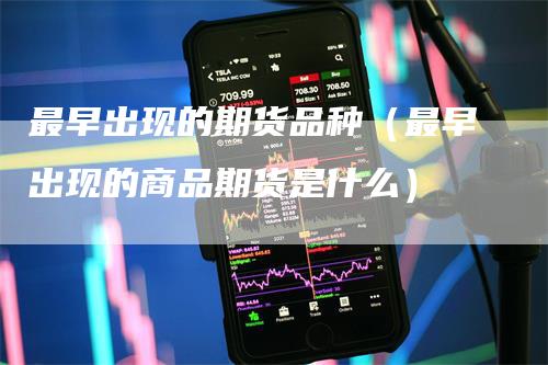 最早出现的期货品种（最早出现的商品期货是什么）