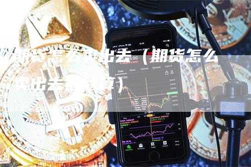 期货怎么卖出去（期货怎么卖出去最划算）