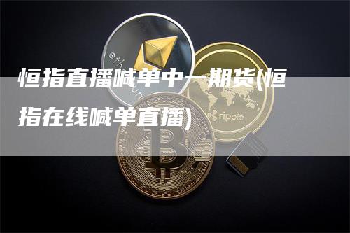 恒指直播喊单中一期货(恒指在线喊单直播)