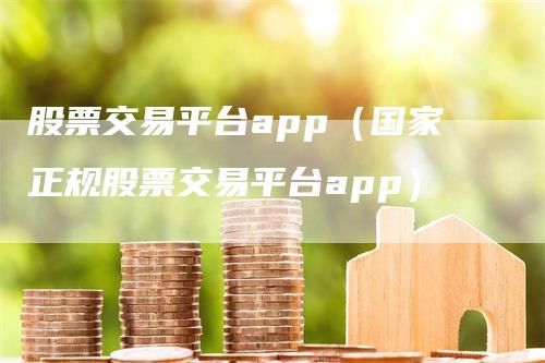 股票交易平台app（国家正规股票交易平台app）