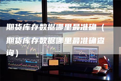 期货库存数据哪里最准确（期货库存数据哪里最准确查询）