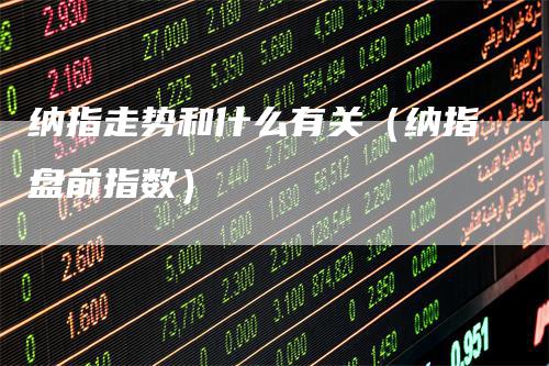 纳指走势和什么有关（纳指盘前指数）