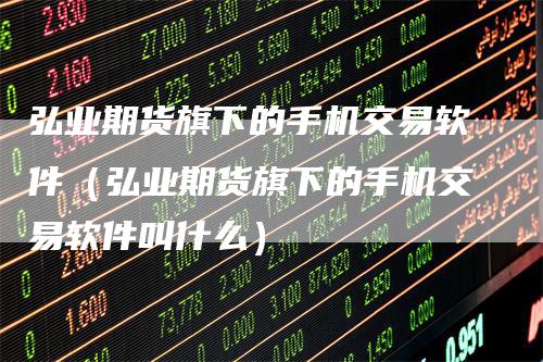 弘业期货旗下的手机交易软件（弘业期货旗下的手机交易软件叫什么）
