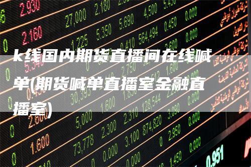 k线国内期货直播间在线喊单(期货喊单直播室金融直播室)